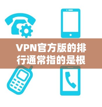 VPN官方版的排行通常指的是根据多种安全性和用户体验指标进行排序的列表。以下是一个综合考虑的因素和排列表示