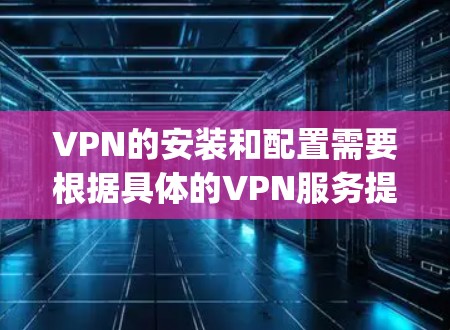 VPN的安装和配置需要根据具体的VPN服务提供商（如VNet、NetVpc、NetBIOS等）提供的指南或文档进行。以下是一些常见的步骤和配置选项，适用于大多数VPN服务