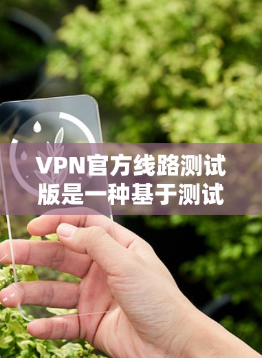 VPN官方线路测试版是一种基于测试环境运行的VPN服务，通常用于测试其功能、性能或稳定性。这些测试版可能与正式的官方VPN服务有所不同，可能包括优化功能、提升性能或调整使用方式