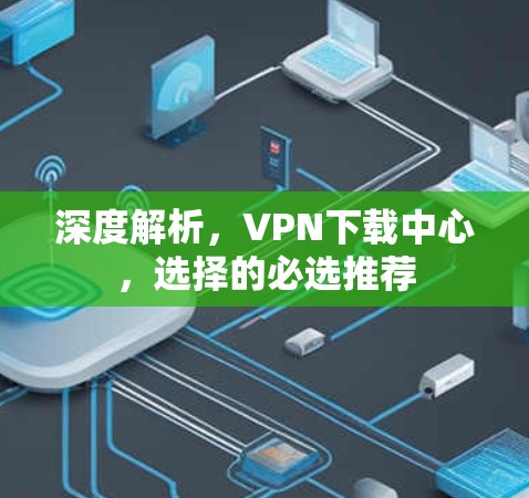 深度解析，VPN下载中心，选择的必选推荐