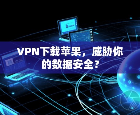 VPN下载苹果，威胁你的数据安全？