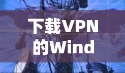 下载VPN的Windows版本是一个相对安全的过程，只要按照正确的步骤进行，可以确保安全。以下是详细的步骤指南