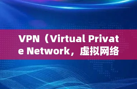 VPN（Virtual Private Network，虚拟网络）是一种通过网络连接多个计算机或终端设备的技术，旨在提供加密、安全的网络访问。以下是关于VPN官方稳定下载的建议