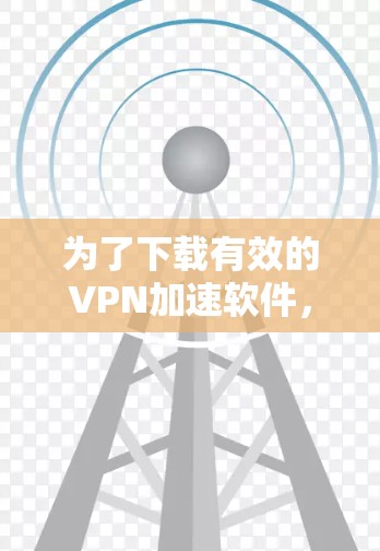 为了下载有效的VPN加速软件，以下是一些关键条件和步骤指南