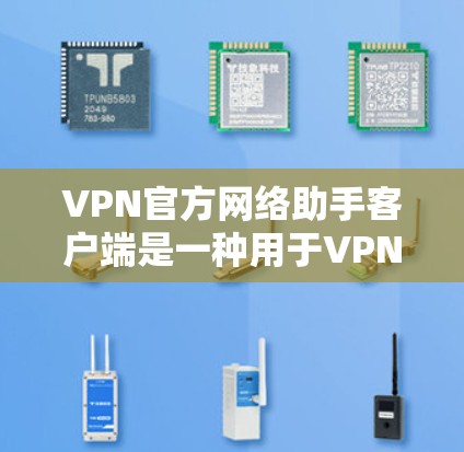VPN官方网络助手客户端是一种用于VPN使用的高级客户端，通常具备速率控制、安全措施、多设备连接、自动续费等功能。以下是关于这些客户端的详细介绍