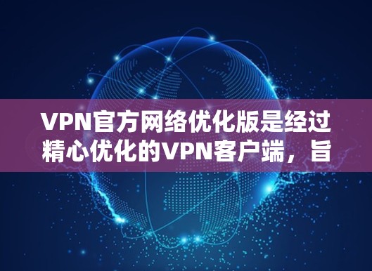 VPN官方网络优化版是经过精心优化的VPN客户端,旨在提升用户体验和安全性能。以下是对该工具的详细分析和使用指南 VPN官方网络优化版是经过精心优化的VPN客户端,旨在提升用户体验和安全性能。以下是对该工具的详细分析和使用指南