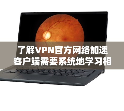 了解VPN官方网络加速客户端需要系统地学习相关知识，以下是一个逐步的指南