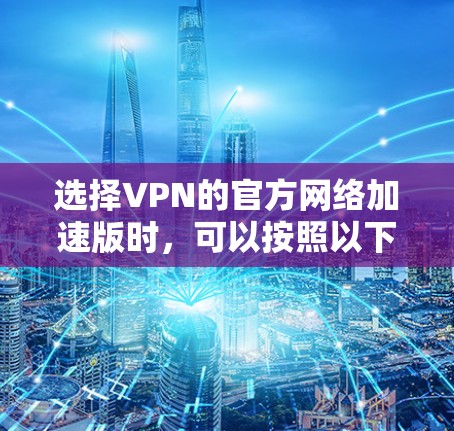 选择VPN的官方网络加速版时，可以按照以下步骤进行