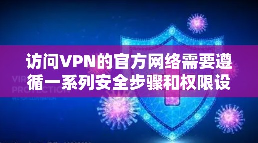 访问VPN的官方网络需要遵循一系列安全步骤和权限设置，以确保访问的合法性、安全性以及设备的安全性。以下是详细的步骤指南