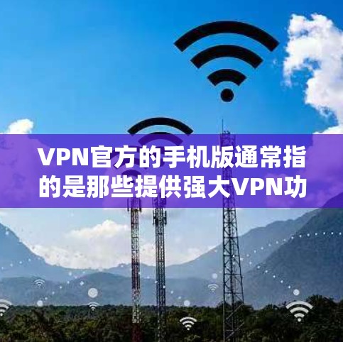 VPN官方的手机版通常指的是那些提供强大VPN功能、安全性和用户体验的手机应用。以下是一些常见的VPN官方手机应用