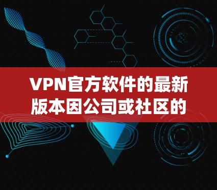 VPN官方软件的最新版本因公司或社区的不同而有所差异。以下是几款 popular 的 VPN 官方软件及其最新版本的信息