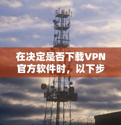 在决定是否下载VPN官方软件时，以下步骤可以帮助你做出明智的选择