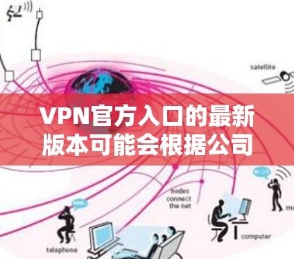 VPN官方入口的最新版本可能会根据公司的更新和市场环境而变化,因此建议您访问其官方网站或在官方渠道获取最新的信息。以下是一些常见的VPN公司及其官方网站,您可以参考这些信息以获取最新的VPN服务 VPN官方入口的最新版本可能会根据公司的更新和市场环境而变化,因此建议您访问其官方网站或在官方渠道获取最新的信息。以下是一些常见的VPN公司及其官方网站,您可以参考这些信息以获取最新的VPN服务