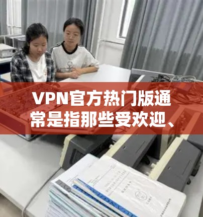 VPN官方热门版通常是指那些受欢迎、功能强大且提供良好安全性的VPN软件。以下是几种常见的VPN官方热门版，供您参考