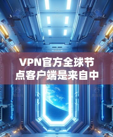 VPN官方全球节点客户端是来自中国网管、美国网管、英国网管等国家或地区的可信VPN服务器，这些服务器严格遵守国际VPN协议和相关法律法规，确保数据的安全和隐私。以下是关于这些服务器的一些关键信息