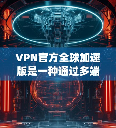 VPN官方全球加速版是一种通过多端支持和强大的去服务器和去间谍技术,结合快速流量加速的VPN服务,旨在保护用户隐私和安全,并在 anywhere都可以使用。以下是详细的步骤和信息 VPN官方全球加速版是一种通过多端支持和强大的去服务器和去间谍技术,结合快速流量加速的VPN服务,旨在保护用户隐私和安全,并在 anywhere都可以使用。以下是详细的步骤和信息