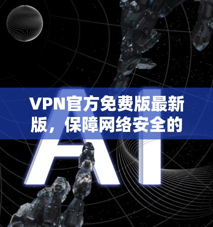 VPN官方免费版最新版，保障网络安全的高效选择