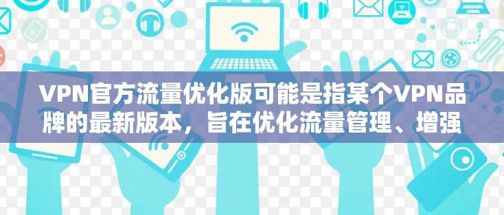 VPN官方流量优化版可能是指某个VPN品牌的最新版本,旨在优化流量管理、增强安全性以及提升用户体验。以下是一些可能的优化点和功能,帮助你更好地使用该版本 VPN官方流量优化版可能是指某个VPN品牌的最新版本,旨在优化流量管理、增强安全性以及提升用户体验。以下是一些可能的优化点和功能,帮助你更好地使用该版本