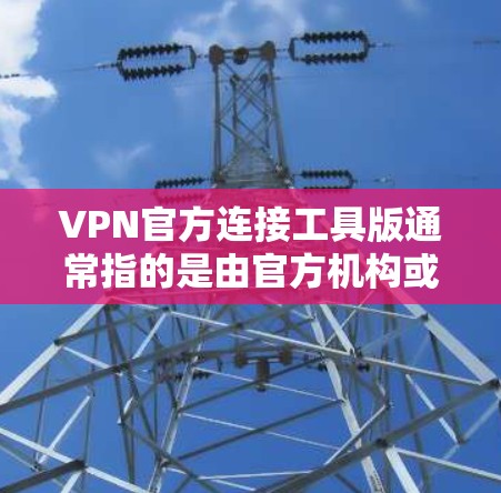 VPN官方连接工具版通常指的是由官方机构或专业公司提供的安全可靠的VPN软件。以下是一些推荐的VPN官方连接工具软件，它们旨在提供安全、可靠和高效的VPN连接体验