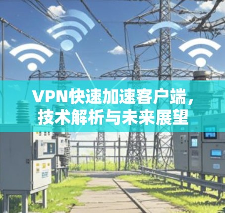 VPN快速加速客户端,技术解析与未来展望 VPN快速加速客户端,技术解析与未来展望