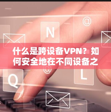什么是跨设备VPN?如何安全地在不同设备之间传输数据 什么是跨设备VPN?如何安全地在不同设备之间传输数据