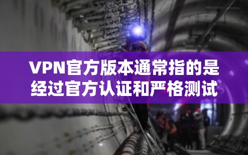 VPN官方版本通常指的是经过官方认证和严格测试的VPN服务。如果您指的是跨境加速版，可能指的是某个VPN服务在特定地区或时间段内提供更快的连接速度。以下是一些可能符合您描述的VPN服务