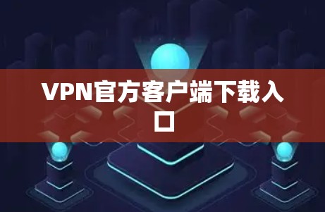 VPN官方客户端下载入口 VPN官方客户端下载入口