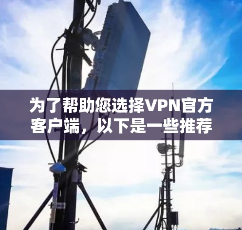 为了帮助您选择VPN官方客户端,以下是一些推荐和建议,您可以根据自己的需求进行选择 为了帮助您选择VPN官方客户端,以下是一些推荐和建议,您可以根据自己的需求进行选择