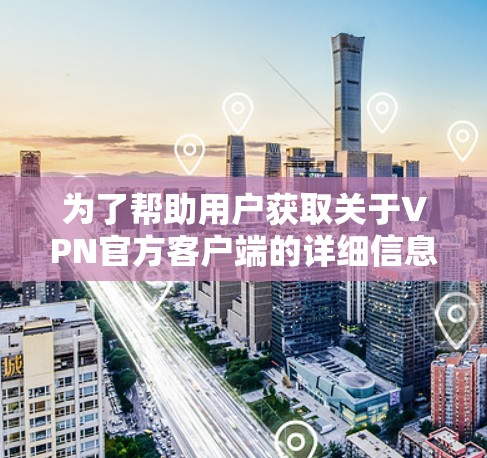 为了帮助用户获取关于VPN官方客户端的详细信息,以下是一个有条理的总结,涵盖了访问方式、功能特点、安全性和推荐建议 为了帮助用户获取关于VPN官方客户端的详细信息,以下是一个有条理的总结,涵盖了访问方式、功能特点、安全性和推荐建议
