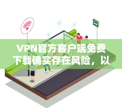 VPN官方客户端免费下载确实存在风险,以下是一些需要注意的事项 VPN官方客户端免费下载确实存在风险,以下是一些需要注意的事项