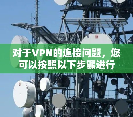 对于VPN的连接问题,您可以按照以下步骤进行 对于VPN的连接问题,您可以按照以下步骤进行