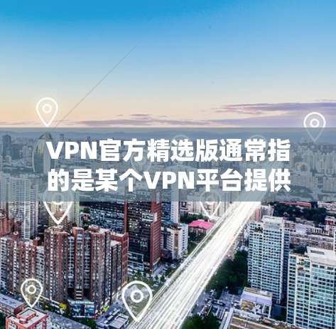 VPN官方精选版通常指的是某个VPN平台提供的官方版本，通常具有较高的安全性和功能，能够满足用户对高质量、可靠网络的需求。以下是一些常见的VPN官方精选版工具及其特点