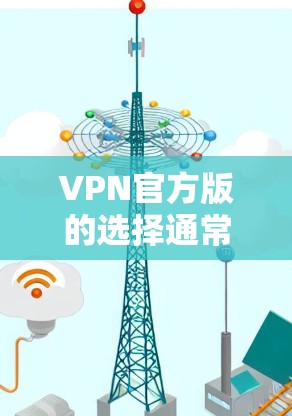 VPN官方版的选择通常基于用户的具体需求、预算和安全偏好。以下是对几种主要官方VPN版本的总结