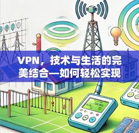 VPN，技术与生活的完美结合—如何轻松实现远程办公与通信