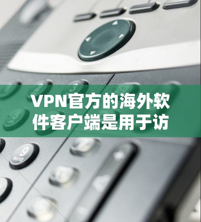 VPN官方的海外软件客户端是用于访问国际VPN服务的工具。这些软件通常针对特定国家或地区的安全性和加密性进行配置，以确保用户能够安全地访问VPN服务
