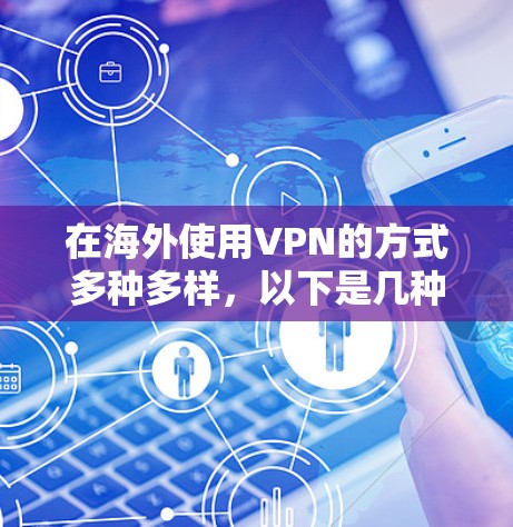 在海外使用VPN的方式多种多样，以下是几种常见且有效的方法