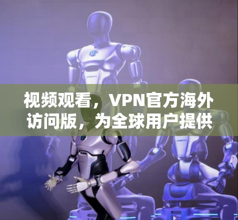 视频观看，VPN官方海外访问版，为全球用户提供便捷的网络视频解决方案