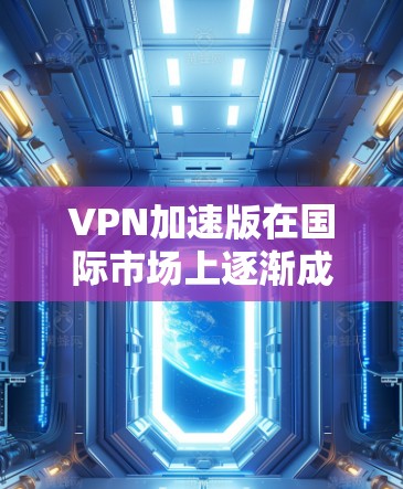 VPN加速版在国际市场上逐渐成为一种受欢迎的选项，特别是在用户对网络速度和稳定性要求较高的情况下。以下是对VPN加速版在国际上的特点和优势的详细分析