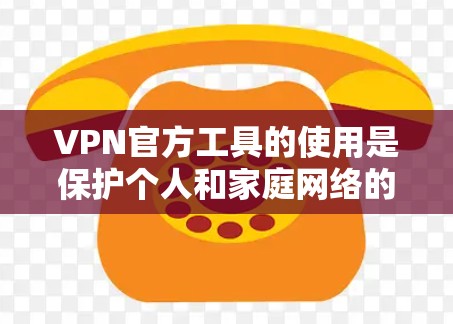 VPN官方工具的使用是保护个人和家庭网络的重要方式。以下是一些常见的VPN官方工具及其使用指南