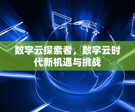数字云探索者,数字云时代新机遇与挑战 数字云探索者,数字云时代新机遇与挑战