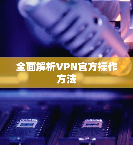 全面解析VPN官方操作方法