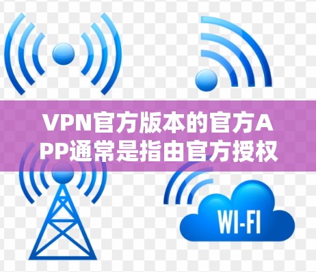 VPN官方版本的官方APP通常是指由官方授权的VPN平台提供的软件,这些软件通常具有高安全性和可信度。以下是一些推荐的VPN官方版本APP VPN官方版本的官方APP通常是指由官方授权的VPN平台提供的软件,这些软件通常具有高安全性和可信度。以下是一些推荐的VPN官方版本APP