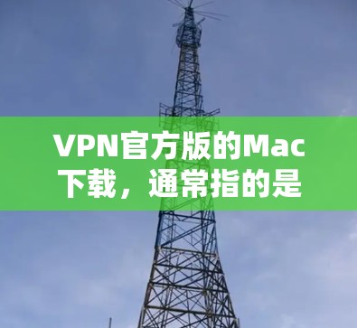VPN官方版的Mac下载，通常指的是一种用于Mac设备的VPN软件或应用。以下是几种常见且推荐的官方版VPN软件和应用
