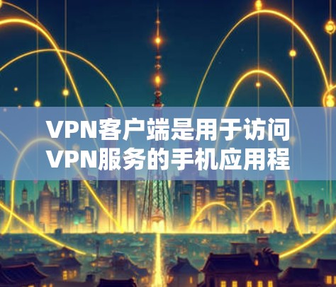 VPN客户端是用于访问VPN服务的手机应用程序，这些客户端通常提供多种VPN服务，如VPN、VPN支付、VPN聊天等。以下是关于VPN官方安卓客户端的详细介绍