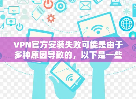 VPN官方安装失败可能是由于多种原因导致的，以下是一些可能的原因和解决方法