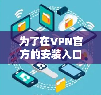 为了在VPN官方的安装入口中顺利安装和使用 VPN，以下是一个清晰的步骤指南