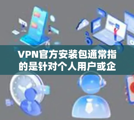 VPN官方安装包通常指的是针对个人用户或企业使用的合法下载，而不是恶意软件或非法下载。以下是一些常见以官方方式发布的VPN安装包的下载链接，供您参考