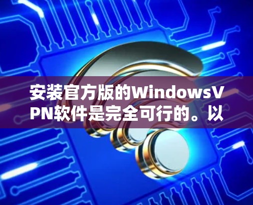 安装官方版的WindowsVPN软件是完全可行的。以下是对该操作的详细步骤和建议