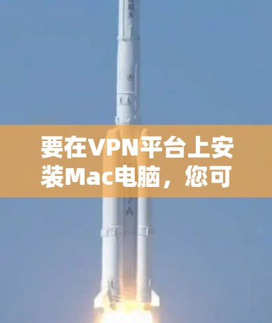要在VPN平台上安装Mac电脑,您可以按照以下步骤操作