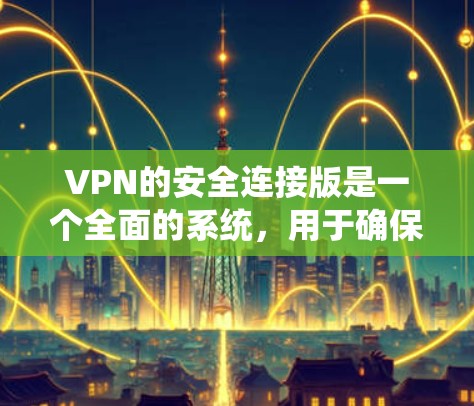 VPN的安全连接版是一个全面的系统,用于确保用户在远程访问外部网络时数据的加密和安全。以下是该系统的关键组成部分 VPN的安全连接版是一个全面的系统,用于确保用户在远程访问外部网络时数据的加密和安全。以下是该系统的关键组成部分